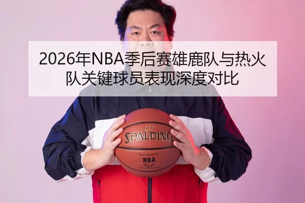 2026年NBA季后赛雄鹿队与热火队关键球员表现深度对比