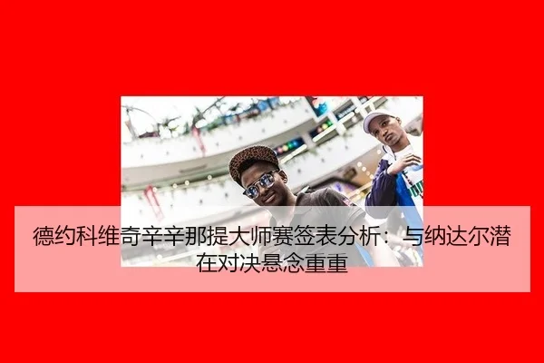 德约科维奇辛辛那提大师赛签表分析：与纳达尔潜在对决悬念重重