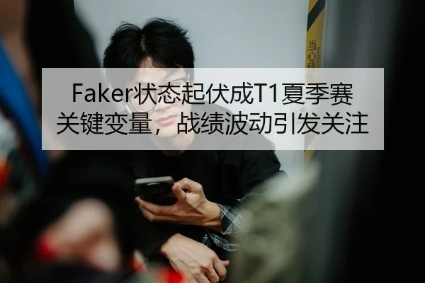 Faker状态起伏成T1夏季赛关键变量，战绩波动引发关注