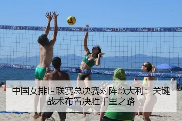 中国女排世联赛总决赛对阵意大利：关键战术布置决胜千里之路