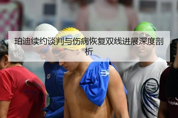珀迪续约谈判与伤病恢复双线进展深度剖析