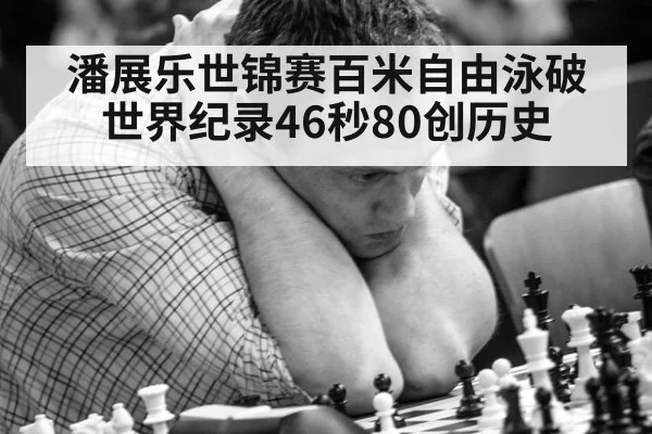 潘展乐世锦赛百米自由泳破世界纪录46秒80创历史