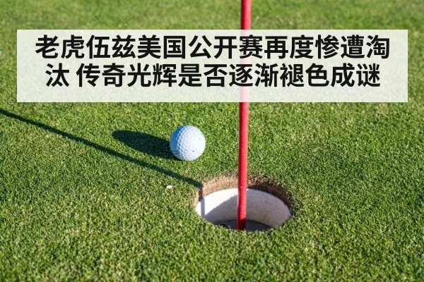 老虎伍兹美国公开赛再度惨遭淘汰 传奇光辉是否逐渐褪色成谜