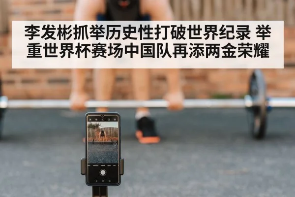 李发彬抓举历史性打破世界纪录 举重世界杯赛场中国队再添两金荣耀
