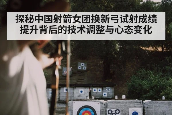 探秘中国射箭女团换新弓试射成绩提升背后的技术调整与心态变化