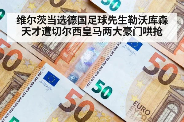 维尔茨当选德国足球先生勒沃库森天才遭切尔西皇马两大豪门哄抢